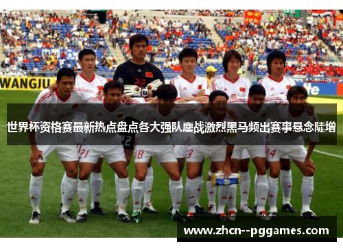 世界杯资格赛最新热点盘点各大强队鏖战激烈黑马频出赛事悬念陡增 世界杯资格赛最新热点盘点各大强队鏖战激烈黑马频出赛事悬念陡增