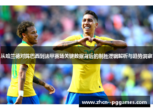 从哈兰德对阵巴西到法甲赛场关键数据背后的制胜逻辑解析与趋势洞察 从哈兰德对阵巴西到法甲赛场关键数据背后的制胜逻辑解析与趋势洞察