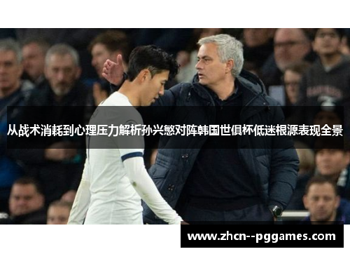 从战术消耗到心理压力解析孙兴慜对阵韩国世俱杯低迷根源表现全景