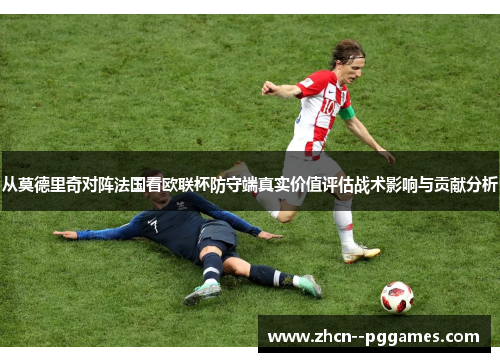 从莫德里奇对阵法国看欧联杯防守端真实价值评估战术影响与贡献分析 从莫德里奇对阵法国看欧联杯防守端真实价值评估战术影响与贡献分析