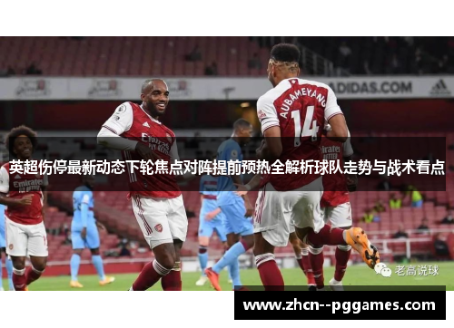 英超伤停最新动态下轮焦点对阵提前预热全解析球队走势与战术看点 英超伤停最新动态下轮焦点对阵提前预热全解析球队走势与战术看点