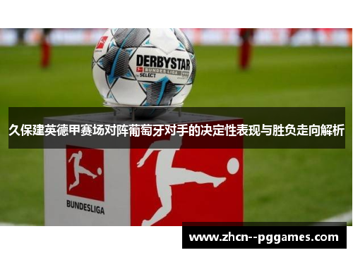 久保建英德甲赛场对阵葡萄牙对手的决定性表现与胜负走向解析 久保建英德甲赛场对阵葡萄牙对手的决定性表现与胜负走向解析