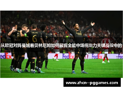 从欧冠对阵曼城看贝林厄姆如何展现全能中场统治力关键战役中的