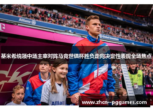 基米希统领中场主宰对阵马竞世俱杯胜负走向决定性表现全场焦点