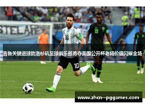 吉鲁关键进球助洛杉矶足球俱乐部勇夺美国公开杯老将价值闪耀全场 吉鲁关键进球助洛杉矶足球俱乐部勇夺美国公开杯老将价值闪耀全场