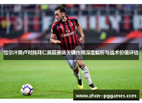 恰尔汗奥卢对阵拜仁英超赛场关键作用深度解析与战术价值评估