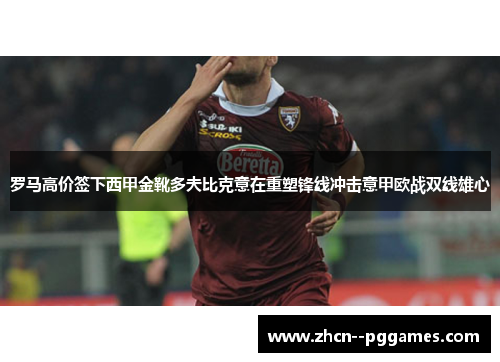 罗马高价签下西甲金靴多夫比克意在重塑锋线冲击意甲欧战双线雄心 罗马高价签下西甲金靴多夫比克意在重塑锋线冲击意甲欧战双线雄心