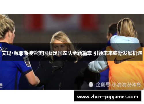 艾玛·海耶斯接管美国女足国家队全新篇章 引领未来崭新发展机遇 艾玛·海耶斯接管美国女足国家队全新篇章 引领未来崭新发展机遇