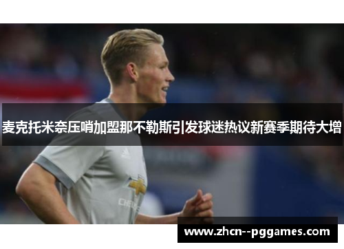 麦克托米奈压哨加盟那不勒斯引发球迷热议新赛季期待大增 麦克托米奈压哨加盟那不勒斯引发球迷热议新赛季期待大增